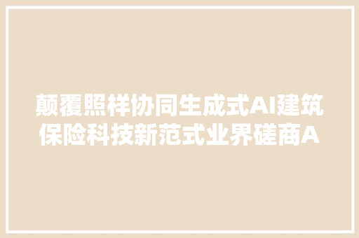 颠覆照样协同生成式AI建筑保险科技新范式业界磋商AI进级助力保险业降本增效提升做事质量⋯⋯
