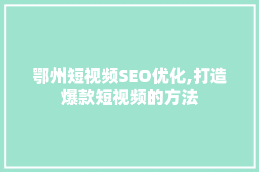 鄂州短视频SEO优化,打造爆款短视频的方法