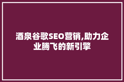 酒泉谷歌SEO营销,助力企业腾飞的新引擎