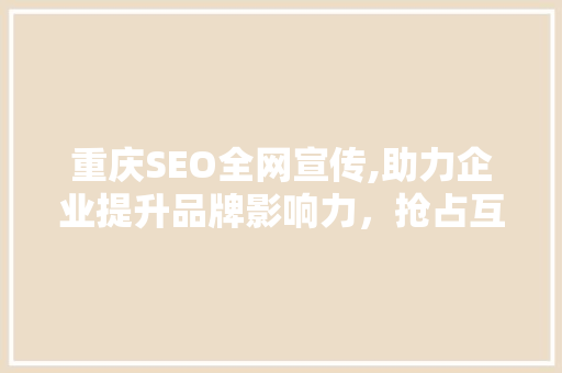 重庆SEO全网宣传,助力企业提升品牌影响力，抢占互联网市场先机
