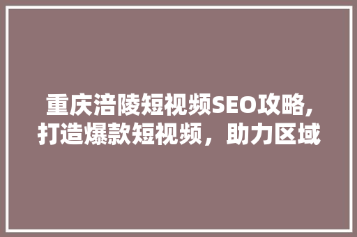 重庆涪陵短视频SEO攻略,打造爆款短视频，助力区域经济发展
