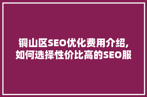 铜山区SEO优化费用介绍,如何选择性价比高的SEO服务