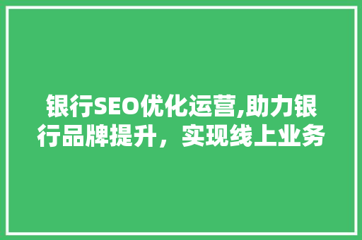 银行SEO优化运营,助力银行品牌提升，实现线上业务增长