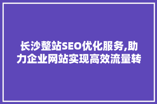 长沙整站SEO优化服务,助力企业网站实现高效流量转化