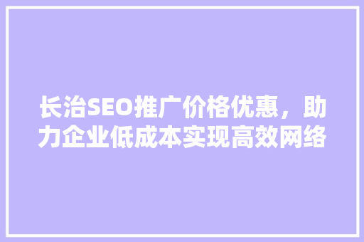 长治SEO推广价格优惠，助力企业低成本实现高效网络营销