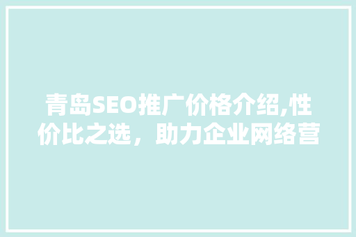 青岛SEO推广价格介绍,性价比之选，助力企业网络营销腾飞