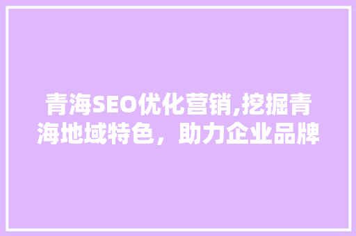 青海SEO优化营销,挖掘青海地域特色，助力企业品牌腾飞