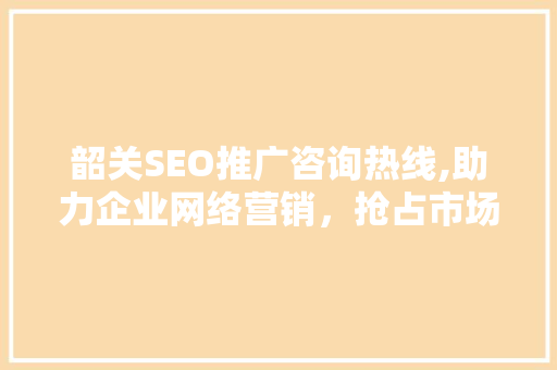 韶关SEO推广咨询热线,助力企业网络营销，抢占市场先机