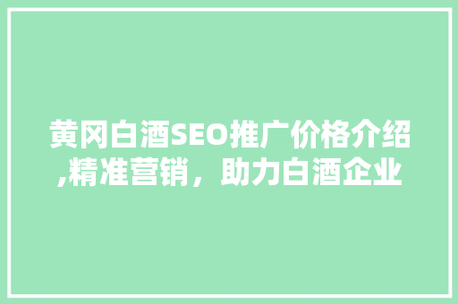 黄冈白酒SEO推广价格介绍,精准营销，助力白酒企业腾飞