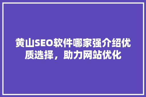黄山SEO软件哪家强介绍优质选择，助力网站优化