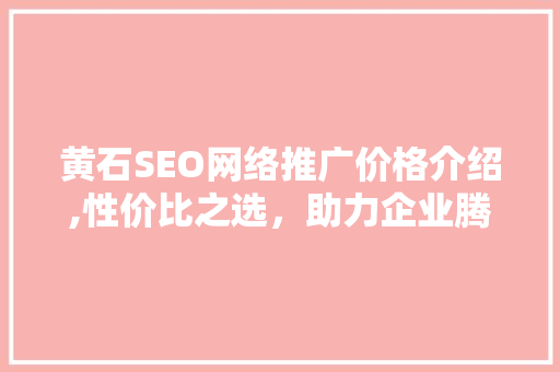 黄石SEO网络推广价格介绍,性价比之选，助力企业腾飞