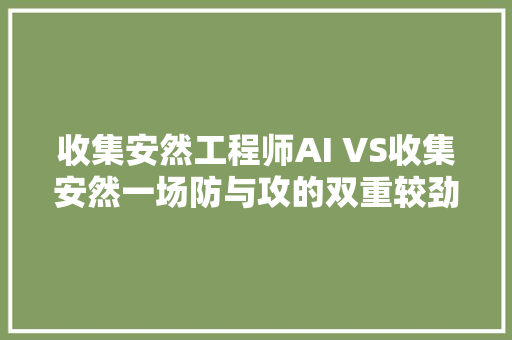 收集安然工程师AI VS收集安然一场防与攻的双重较劲