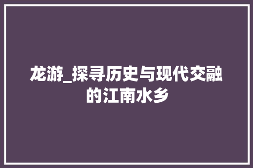龙游_探寻历史与现代交融的江南水乡